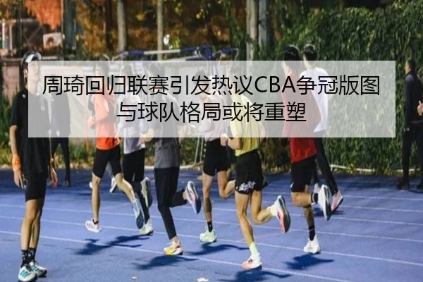周琦回归联赛引发热议CBA争冠版图与球队格局或将重塑