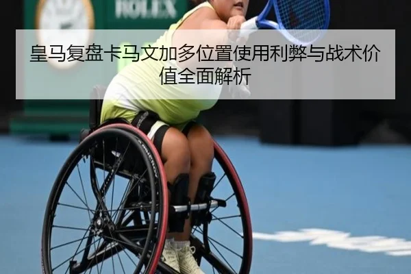 皇马复盘卡马文加多位置使用利弊与战术价值全面解析