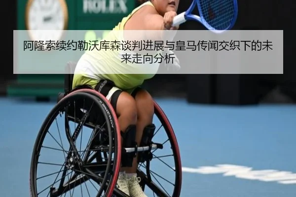 阿隆索续约勒沃库森谈判进展与皇马传闻交织下的未来走向分析