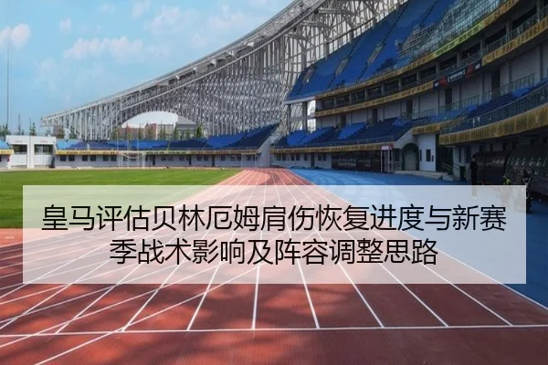 皇马评估贝林厄姆肩伤恢复进度与新赛季战术影响及阵容调整思路