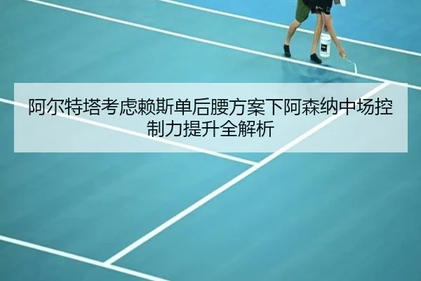 阿尔特塔考虑赖斯单后腰方案下阿森纳中场控制力提升全解析