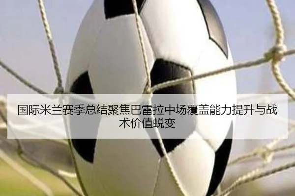 国际米兰赛季总结聚焦巴雷拉中场覆盖能力提升与战术价值蜕变