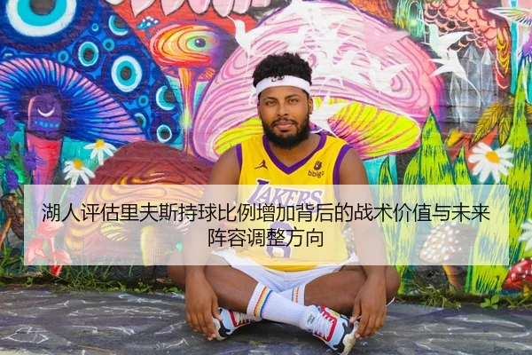 湖人评估里夫斯持球比例增加背后的战术价值与未来阵容调整方向