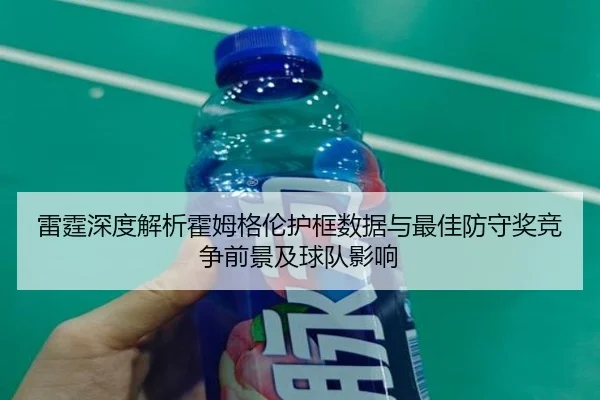 雷霆深度解析霍姆格伦护框数据与最佳防守奖竞争前景及球队影响