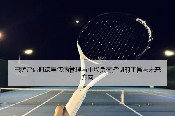 巴萨评估佩德里伤病管理与中场负荷控制的平衡与未来方向