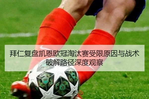 拜仁复盘凯恩欧冠淘汰赛受限原因与战术破解路径深度观察