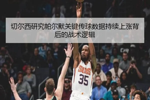 切尔西研究帕尔默关键传球数据持续上涨背后的战术逻辑