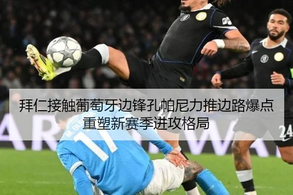 拜仁接触葡萄牙边锋孔帕尼力推边路爆点重塑新赛季进攻格局